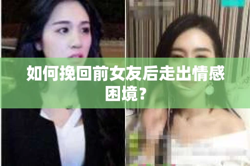 如何挽回前女友后走出情感困境？