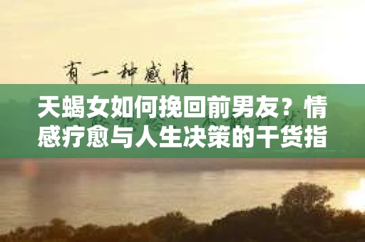 天蝎女如何挽回前男友？情感疗愈与人生决策的干货指南