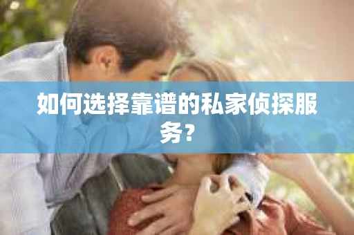 如何选择靠谱的私家侦探服务？