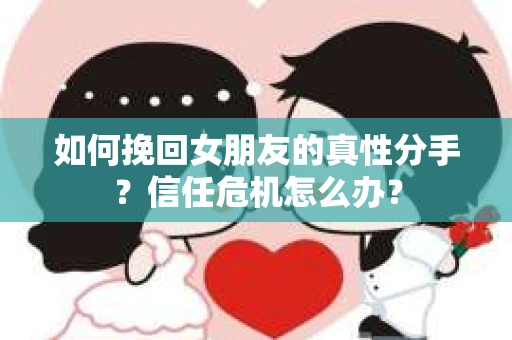 如何挽回女朋友的真性分手？信任危机怎么办？