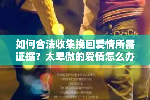 如何合法收集挽回爱情所需证据？太卑微的爱情怎么办？