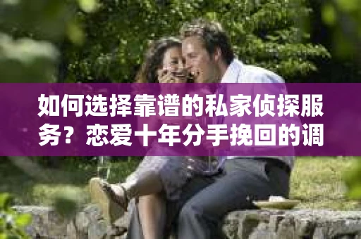 如何选择靠谱的私家侦探服务？恋爱十年分手挽回的调查服务怎么办？