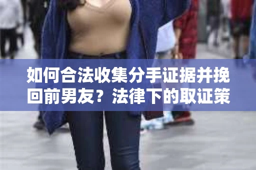 如何合法收集分手证据并挽回前男友？法律下的取证策略与行动指南
