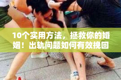 10个实用方法，拯救你的婚姻！出轨问题如何有效挽回？