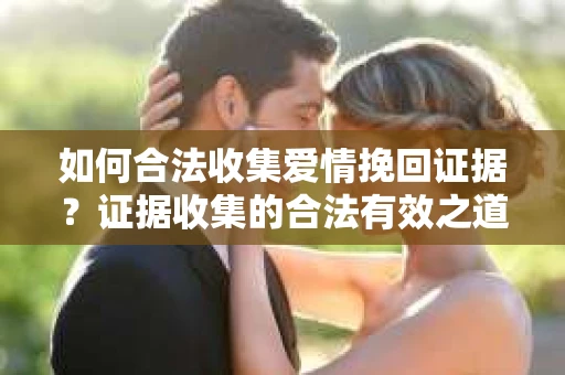 如何合法收集爱情挽回证据？证据收集的合法有效之道