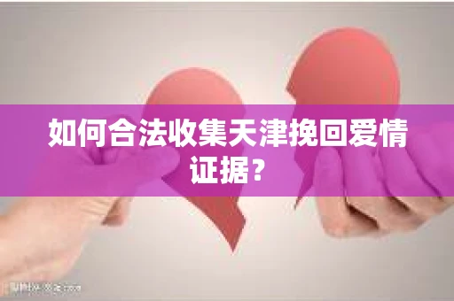 如何合法收集天津挽回爱情证据？