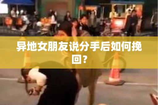 异地女朋友说分手后如何挽回？