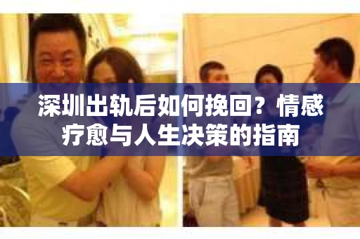 深圳出轨后如何挽回？情感疗愈与人生决策的指南
