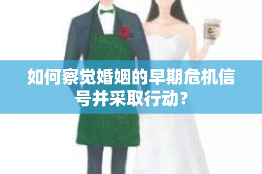 如何察觉婚姻的早期危机信号并采取行动？