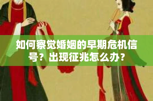 如何察觉婚姻的早期危机信号？出现征兆怎么办？