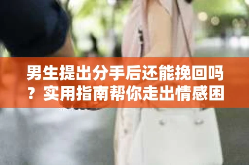 男生提出分手后还能挽回吗？实用指南帮你走出情感困境