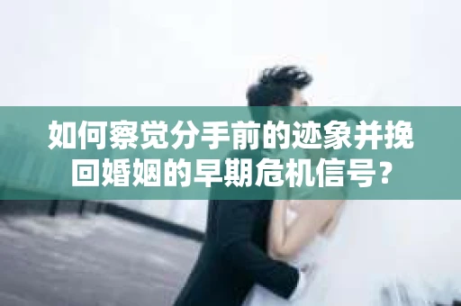 如何察觉分手前的迹象并挽回婚姻的早期危机信号？