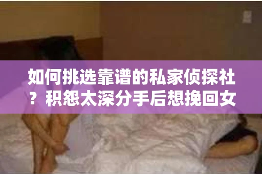 如何挑选靠谱的私家侦探社？积怨太深分手后想挽回女友，侦探服务怎么办？