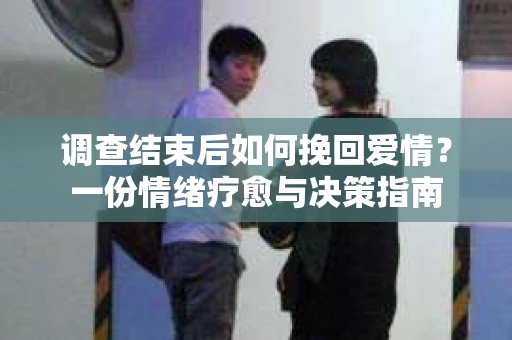 调查结束后如何挽回爱情？一份情绪疗愈与决策指南