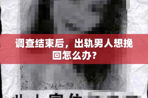 调查结束后,出轨男人想挽回怎么办? 调查结束后,出轨男人想挽回怎么办?
