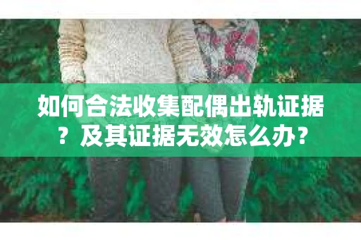 如何合法收集配偶出轨证据？及其证据无效怎么办？