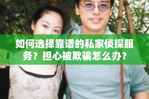 如何选择靠谱的私家侦探服务？担心被欺骗怎么办？