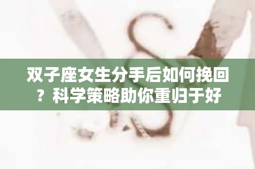 双子座女生分手后如何挽回?科学策略助你重归于好 双子座女生分手后如何挽回?科学策略助你重归于好
