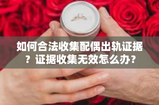 如何合法收集配偶出轨证据？证据收集无效怎么办？