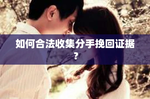 如何合法收集分手挽回证据？