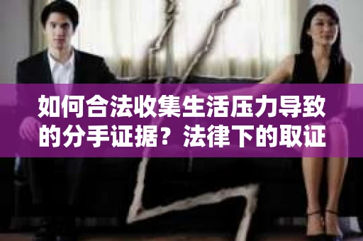 如何合法收集生活压力导致的分手证据？法律下的取证策略与实践