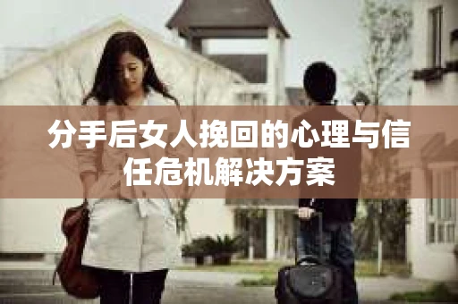 分手后女人挽回的心理与信任危机解决方案