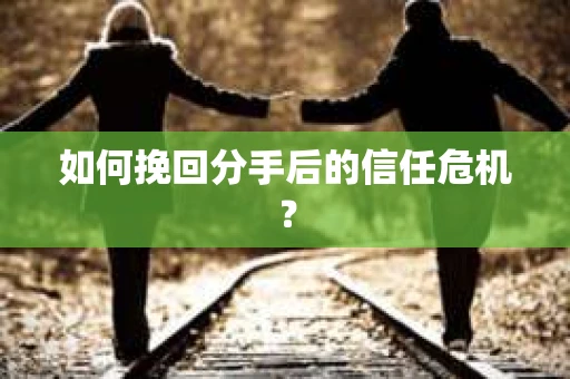 如何挽回分手后的信任危机？