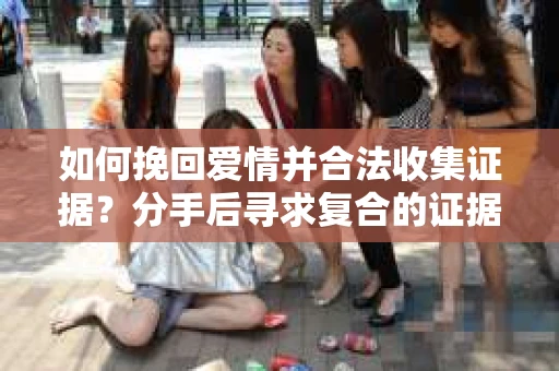 如何挽回爱情并合法收集证据？分手后寻求复合的证据收集策略怎么办？