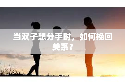 当双子想分手时，如何挽回关系？