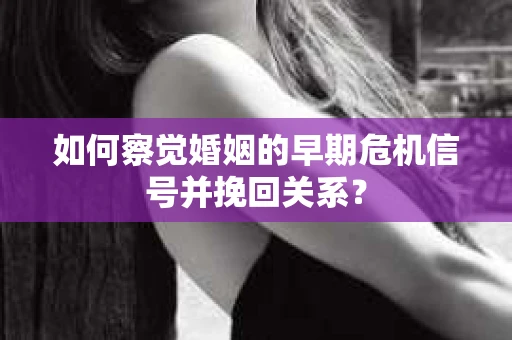 如何察觉婚姻的早期危机信号并挽回关系？