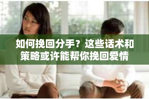 如何挽回分手？这些话术和策略或许能帮你挽回爱情