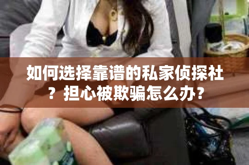 如何选择靠谱的私家侦探社?担心被欺骗怎么办? 如何选择靠谱的私家侦探社?担心被欺骗怎么办?