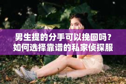 男生提的分手可以挽回吗？如何选择靠谱的私家侦探服务？