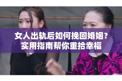 女人出轨后如何挽回婚姻？实用指南帮你重拾幸福