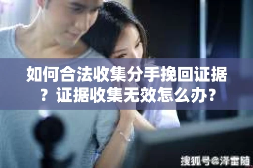 如何合法收集分手挽回证据？证据收集无效怎么办？