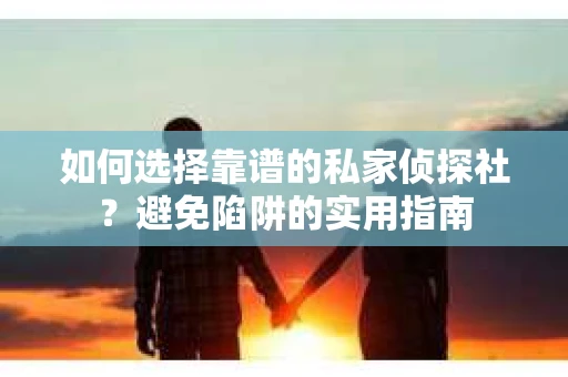 如何选择靠谱的私家侦探社？避免陷阱的实用指南