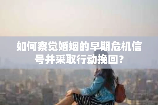 如何察觉婚姻的早期危机信号并采取行动挽回？