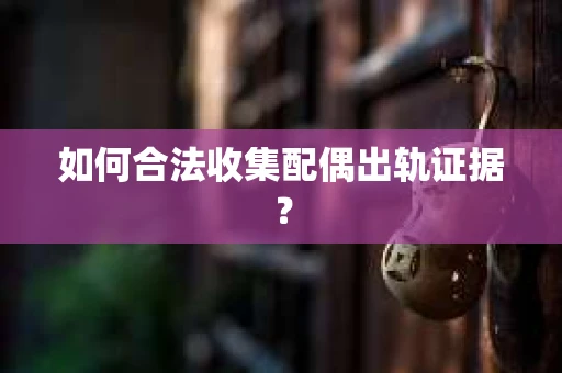 如何合法收集配偶出轨证据？