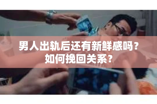 男人出轨后还有新鲜感吗？如何挽回关系？