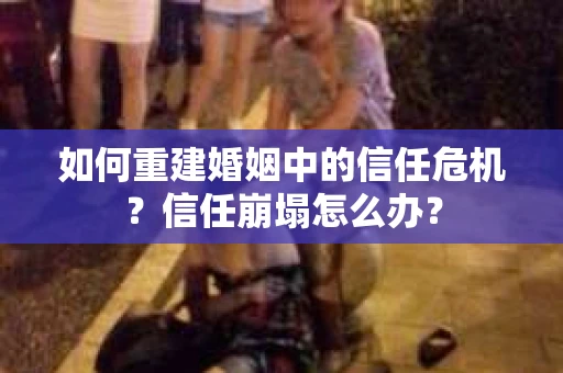 如何重建婚姻中的信任危机？信任崩塌怎么办？