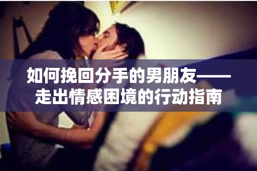 如何挽回分手的男朋友——走出情感困境的行动指南