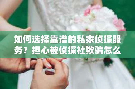 如何选择靠谱的私家侦探服务？担心被侦探社欺骗怎么办？