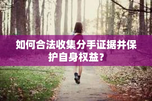 如何合法收集分手证据并保护自身权益？