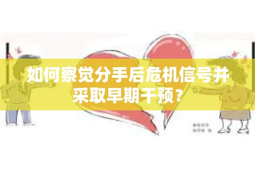 如何察觉分手后危机信号并采取早期干预？