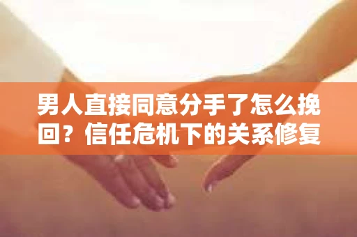 男人直接同意分手了怎么挽回？信任危机下的关系修复策略