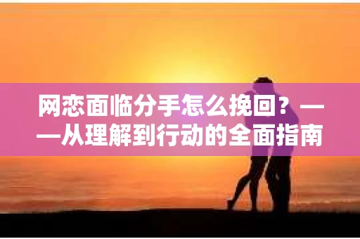 网恋面临分手怎么挽回？——从理解到行动的全面指南