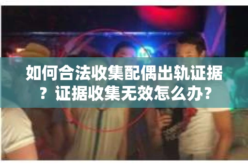 如何合法收集配偶出轨证据？证据收集无效怎么办？