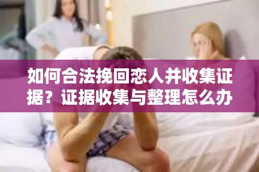 如何合法挽回恋人并收集证据？证据收集与整理怎么办？
