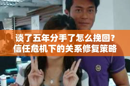 谈了五年分手了怎么挽回？信任危机下的关系修复策略