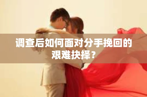 调查后如何面对分手挽回的艰难抉择? 调查后如何面对分手挽回的艰难抉择?